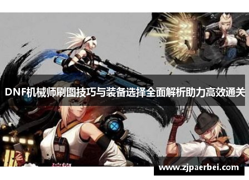 DNF机械师刷图技巧与装备选择全面解析助力高效通关